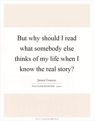 But why should I read what somebody else thinks of my life when I know the real story? Picture Quote #1