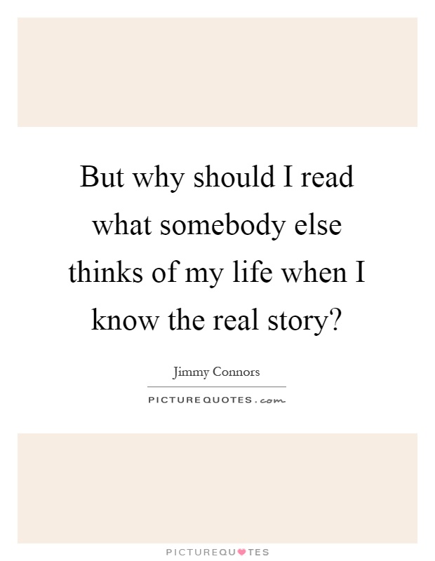 But why should I read what somebody else thinks of my life when I know the real story? Picture Quote #1