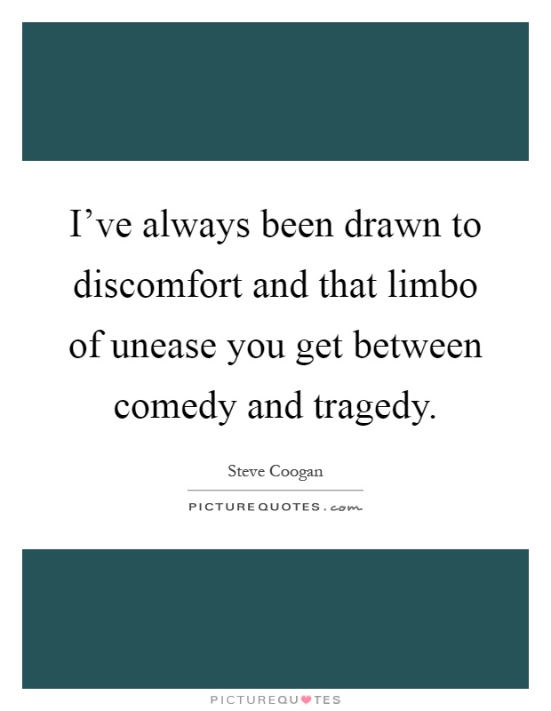 I've always been drawn to discomfort and that limbo of unease you get between comedy and tragedy Picture Quote #1