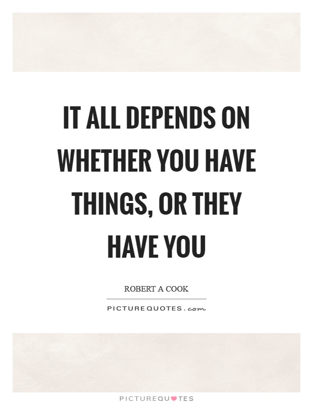It all depends on whether you have things, or they have you Picture Quote #1
