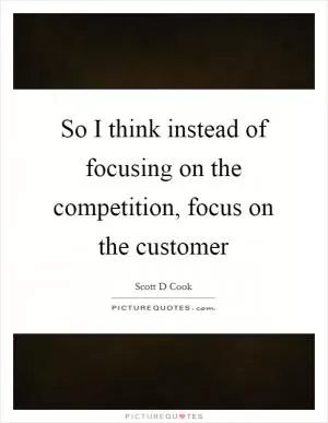 So I think instead of focusing on the competition, focus on the customer Picture Quote #1
