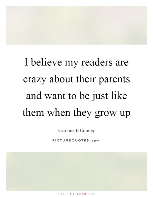 I believe my readers are crazy about their parents and want to be just like them when they grow up Picture Quote #1