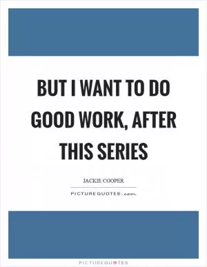 But I want to do good work, after this series Picture Quote #1