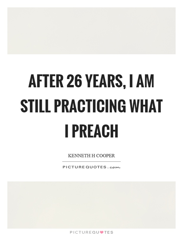 After 26 years, I am still practicing what I preach Picture Quote #1