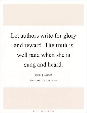 Let authors write for glory and reward. The truth is well paid when she is sung and heard Picture Quote #1