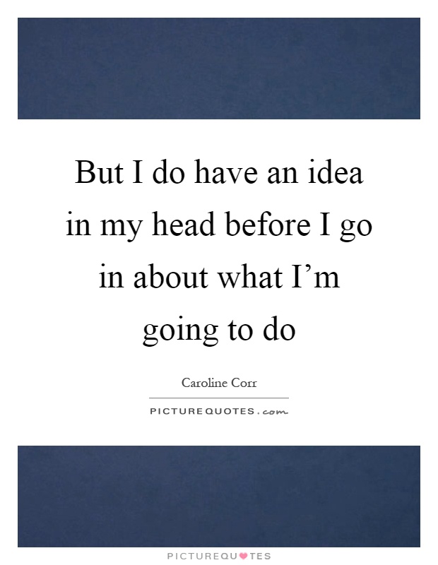 But I do have an idea in my head before I go in about what I'm going to do Picture Quote #1