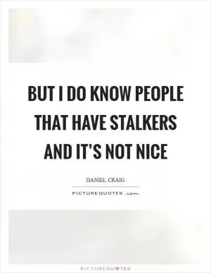 But I do know people that have stalkers and it’s not nice Picture Quote #1