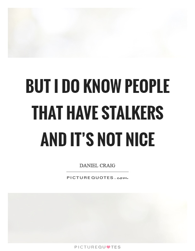 But I do know people that have stalkers and it's not nice Picture Quote #1
