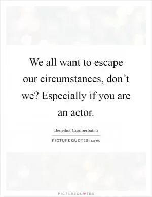 We all want to escape our circumstances, don’t we? Especially if you are an actor Picture Quote #1
