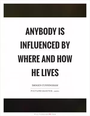 Anybody is influenced by where and how he lives Picture Quote #1