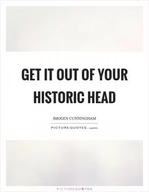 Get it out of your historic head Picture Quote #1