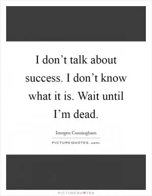 I don’t talk about success. I don’t know what it is. Wait until I’m dead Picture Quote #1