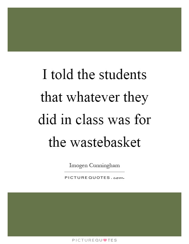 I told the students that whatever they did in class was for the wastebasket Picture Quote #1