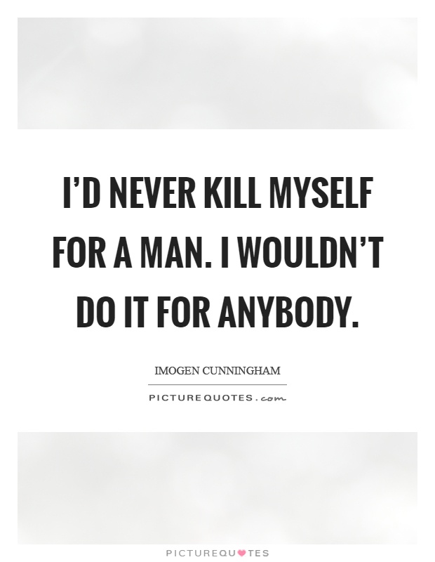 I'd never kill myself for a man. I wouldn't do it for anybody Picture Quote #1