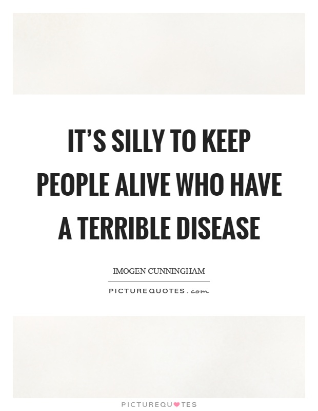 It's silly to keep people alive who have a terrible disease Picture Quote #1