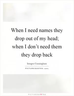 When I need names they drop out of my head; when I don’t need them they drop back Picture Quote #1