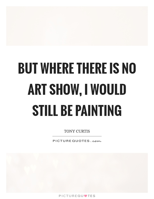 But where there is no art show, I would still be painting Picture Quote #1