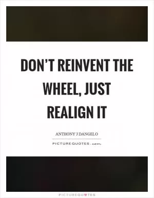 Don’t reinvent the wheel, just realign it Picture Quote #1