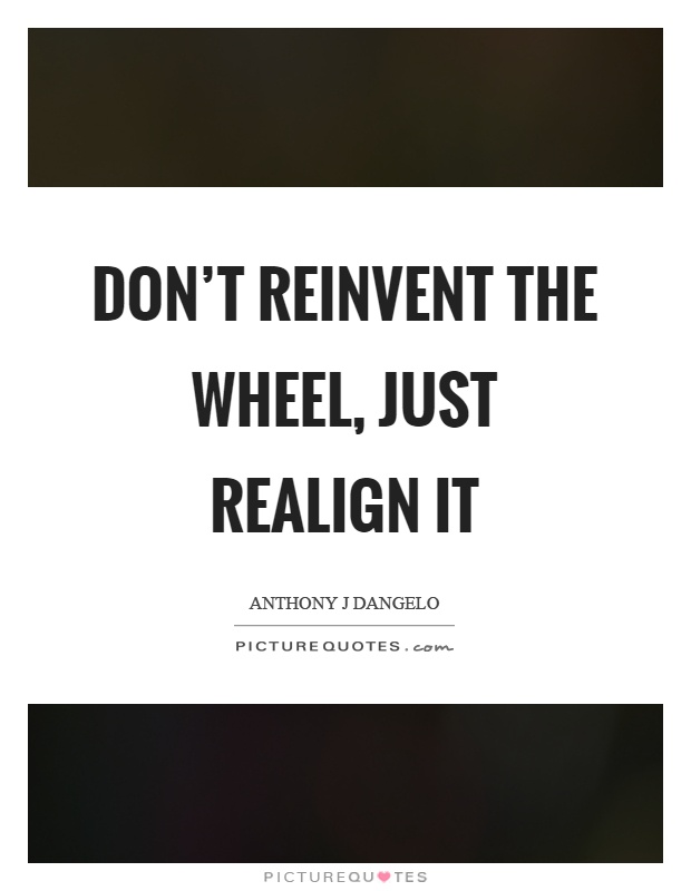 Don't reinvent the wheel, just realign it Picture Quote #1