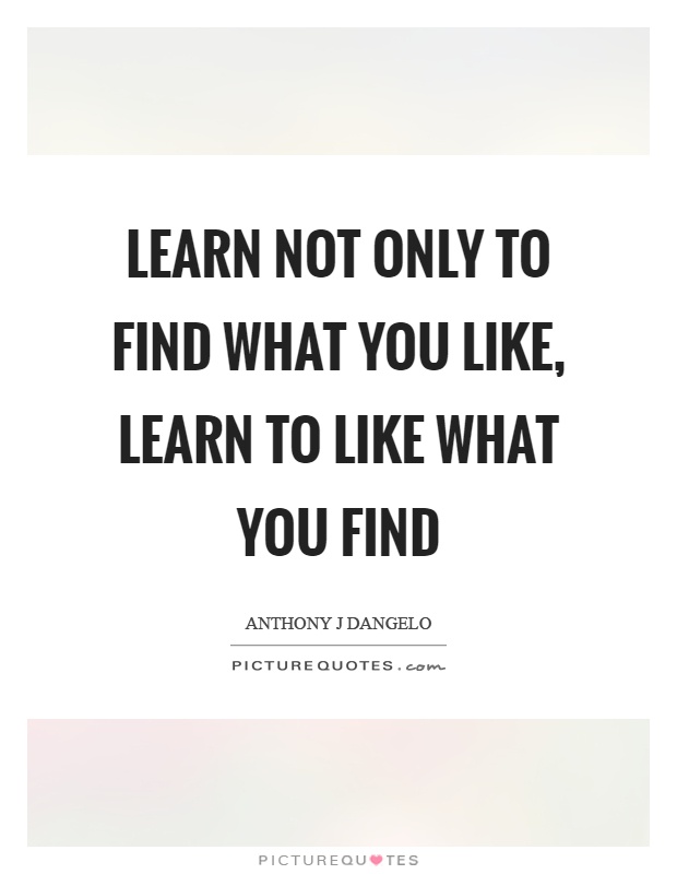 Learn not only to find what you like, learn to like what you find Picture Quote #1