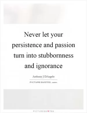 Never let your persistence and passion turn into stubbornness and ignorance Picture Quote #1