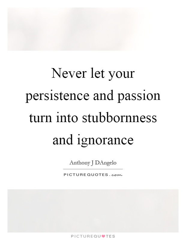 Never let your persistence and passion turn into stubbornness and ignorance Picture Quote #1