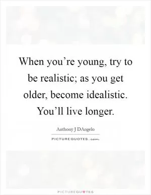 When you’re young, try to be realistic; as you get older, become idealistic. You’ll live longer Picture Quote #1