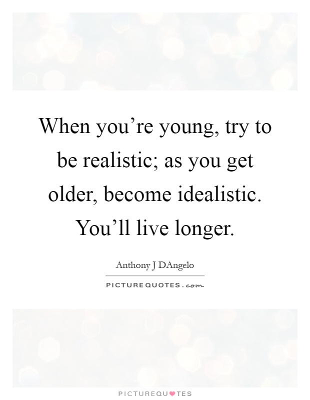 When you're young, try to be realistic; as you get older, become idealistic. You'll live longer Picture Quote #1