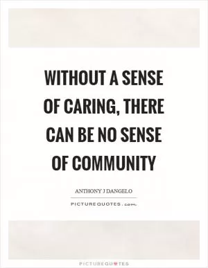 Without a sense of caring, there can be no sense of community Picture Quote #1