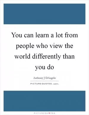You can learn a lot from people who view the world differently than you do Picture Quote #1