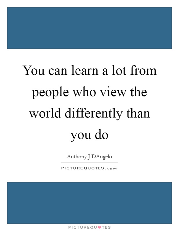 You can learn a lot from people who view the world differently than you do Picture Quote #1
