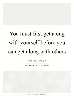 You must first get along with yourself before you can get along with others Picture Quote #1