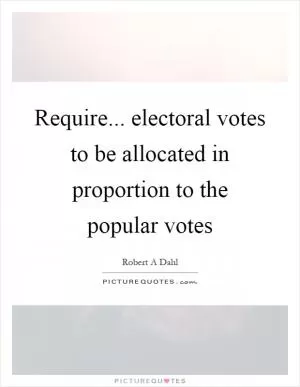 Require... electoral votes to be allocated in proportion to the popular votes Picture Quote #1