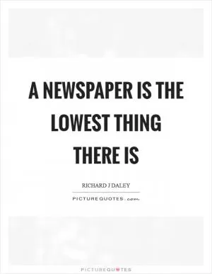 A newspaper is the lowest thing there is Picture Quote #1
