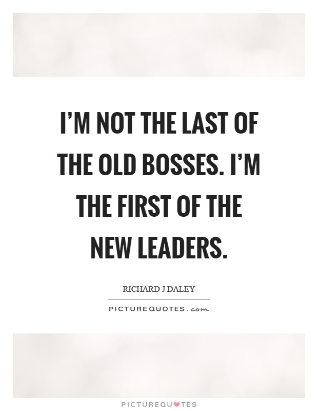 I'm not the last of the old bosses. I'm the first of the new leaders Picture Quote #1