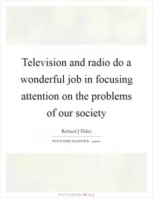 Television and radio do a wonderful job in focusing attention on the problems of our society Picture Quote #1