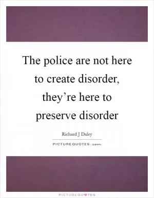 The police are not here to create disorder, they’re here to preserve disorder Picture Quote #1