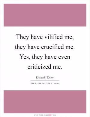 They have vilified me, they have crucified me. Yes, they have even criticized me Picture Quote #1