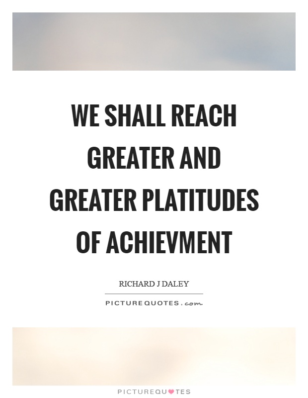 We shall reach greater and greater platitudes of achievment Picture Quote #1