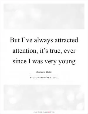 But I’ve always attracted attention, it’s true, ever since I was very young Picture Quote #1