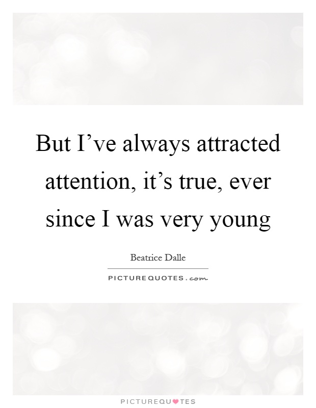 But I've always attracted attention, it's true, ever since I was very young Picture Quote #1