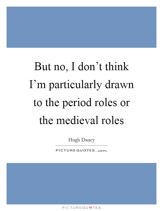But no, I don't think I'm particularly drawn to the period roles or the medieval roles Picture Quote #1