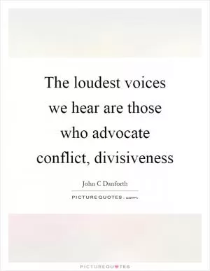 The loudest voices we hear are those who advocate conflict, divisiveness Picture Quote #1