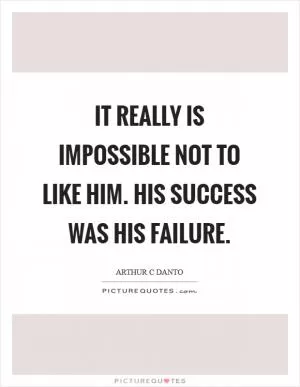 It really is impossible not to like him. His success was his failure Picture Quote #1