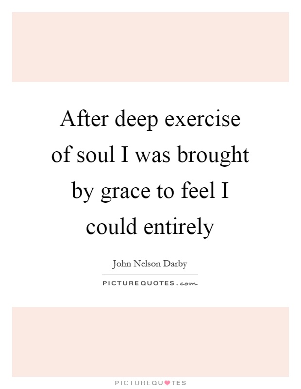 After deep exercise of soul I was brought by grace to feel I could entirely Picture Quote #1
