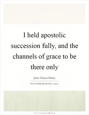 I held apostolic succession fully, and the channels of grace to be there only Picture Quote #1