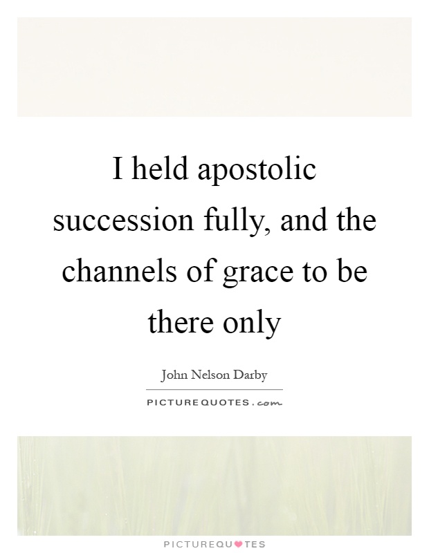 I held apostolic succession fully, and the channels of grace to be there only Picture Quote #1