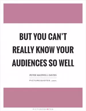 But you can’t really know your audiences so well Picture Quote #1