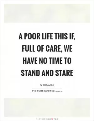 A poor life this if, full of care, we have no time to stand and stare Picture Quote #1