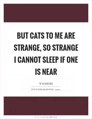 But cats to me are strange, so strange I cannot sleep if one is near Picture Quote #1